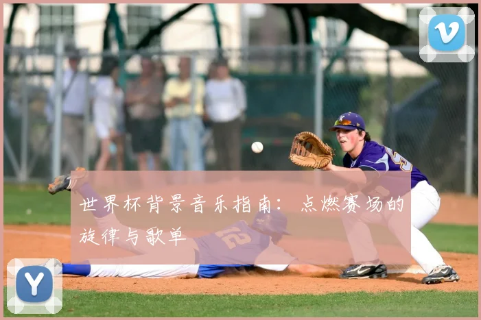 世界杯背景音乐指南:点燃赛场的旋律与歌单