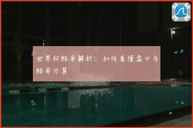 世界杯赔率解析：如何看懂盘口与赔率计算