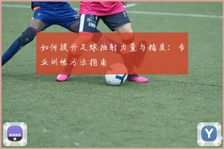 如何提升足球抽射力量与精度：专业训练方法指南
