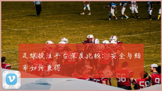 足球投注平台深度比较：安全与赔率如何兼得
