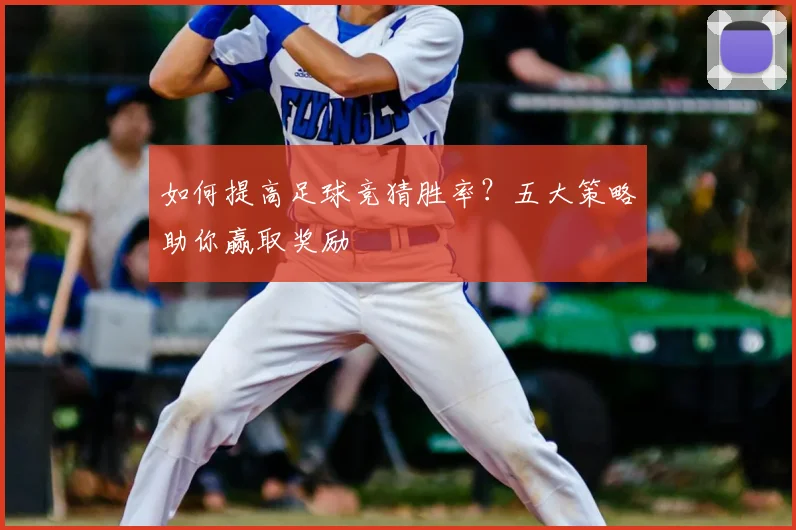如何提高足球竞猜胜率？五大策略助你赢取奖励