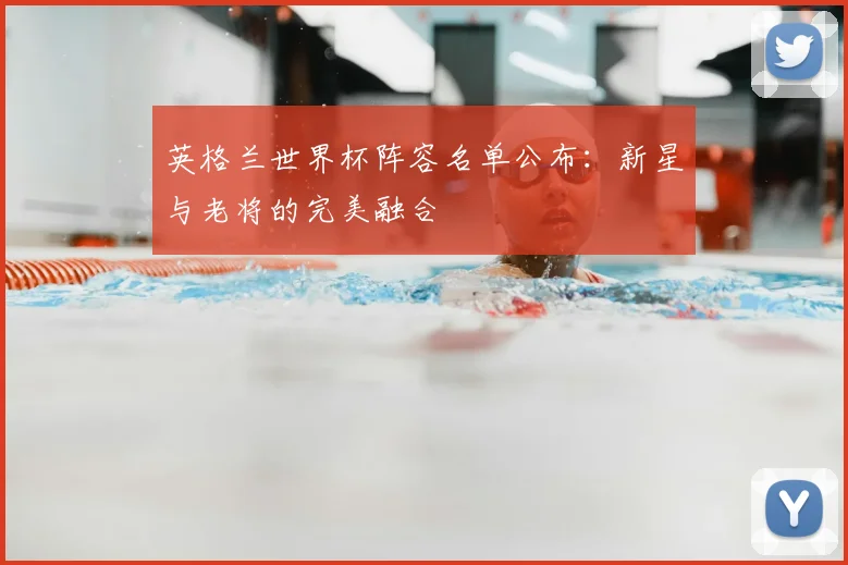 英格兰世界杯阵容名单公布：新星与老将的完美融合