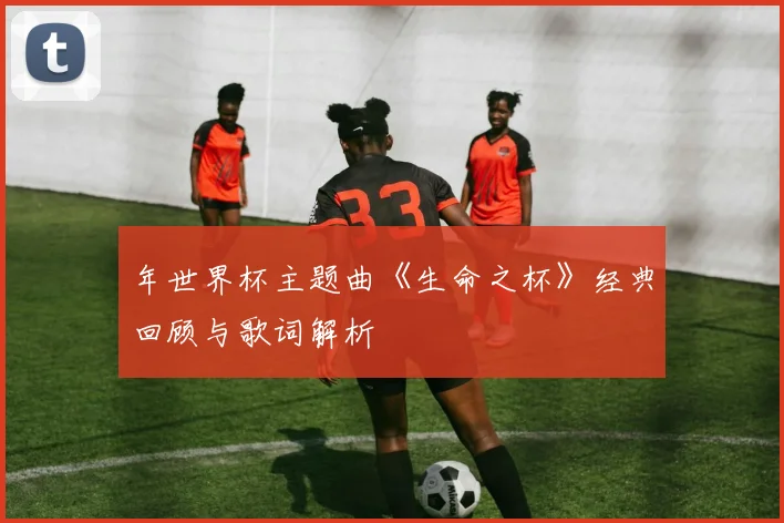 年世界杯主题曲《生命之杯》经典回顾与歌词解析