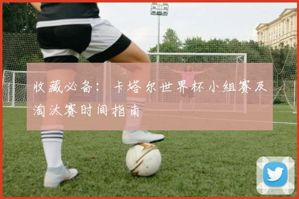 收藏必备：卡塔尔世界杯小组赛及淘汰赛时间指南