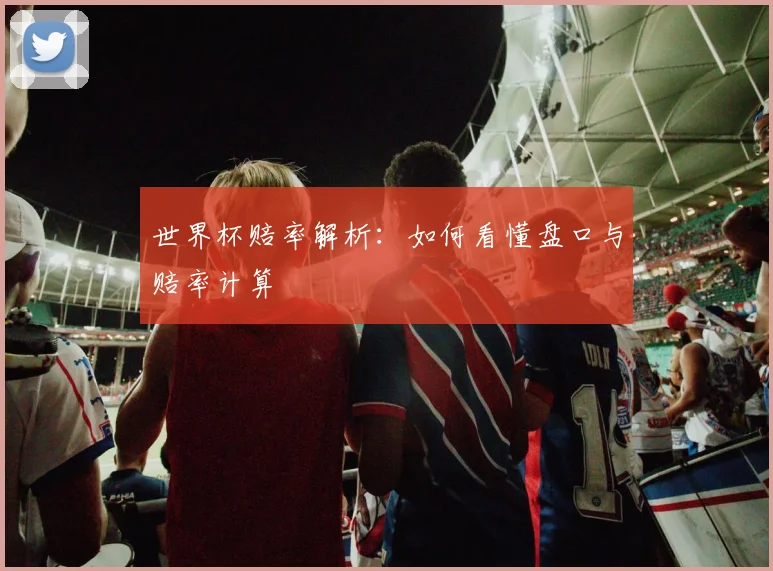 世界杯赔率解析:如何看懂盘口与赔率计算