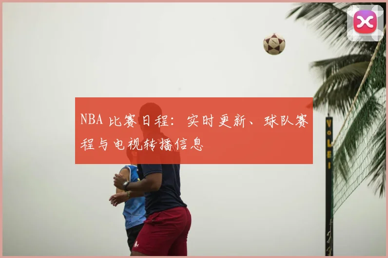 NBA 比赛日程：实时更新、球队赛程与电视转播信息