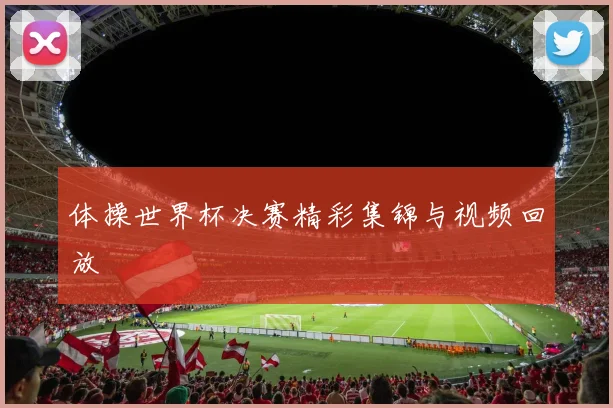 体操世界杯决赛精彩集锦与视频回放