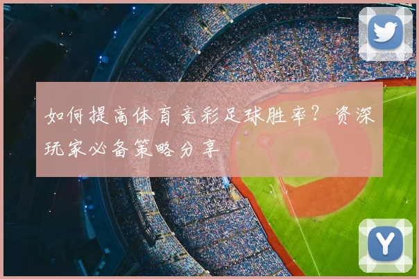 如何提高体育竞彩足球胜率？资深玩家必备策略分享
