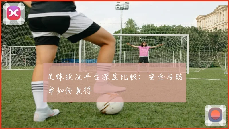 足球投注平台深度比较：安全与赔率如何兼得