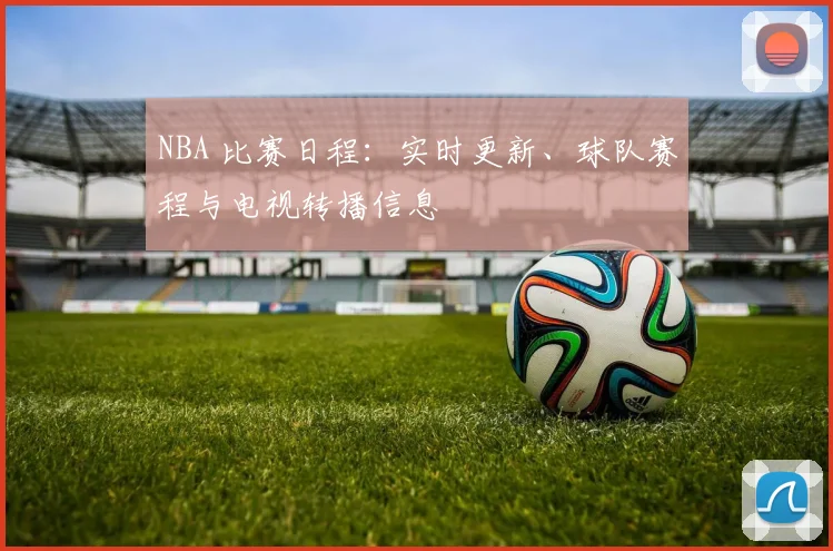 NBA 比赛日程:实时更新、球队赛程与电视转播信息
