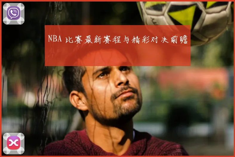 NBA 比赛最新赛程与精彩对决前瞻