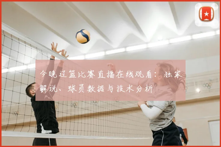 今晚辽篮比赛直播在线观看:独家解说、球员数据与技术分析